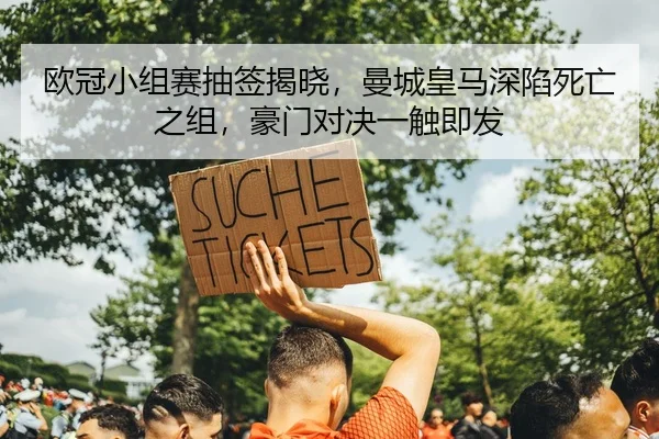 欧冠小组赛抽签揭晓，曼城皇马深陷死亡之组，豪门对决一触即发