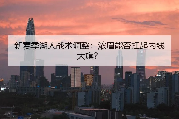 新赛季湖人战术调整：浓眉能否扛起内线大旗？