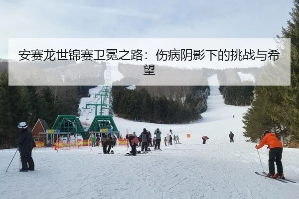 安赛龙世锦赛卫冕之路：伤病阴影下的挑战与希望