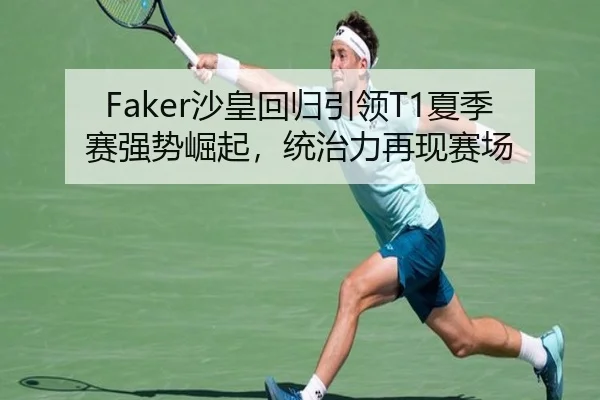 Faker沙皇回归引领T1夏季赛强势崛起，统治力再现赛场
