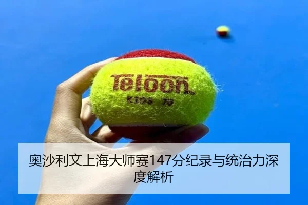 奥沙利文上海大师赛147分纪录与统治力深度解析