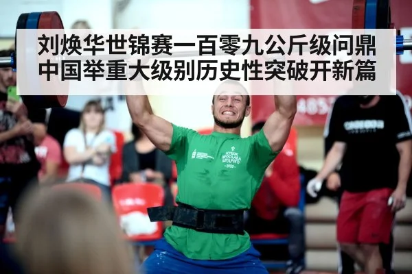 刘焕华世锦赛一百零九公斤级问鼎 中国举重大级别历史性突破开新篇