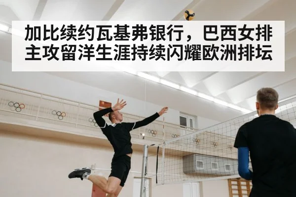 加比续约瓦基弗银行，巴西女排主攻留洋生涯持续闪耀欧洲排坛