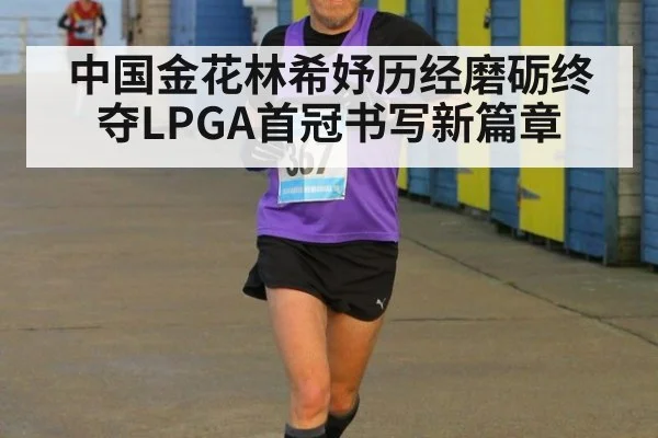 中国金花林希妤历经磨砺终夺LPGA首冠书写新篇章