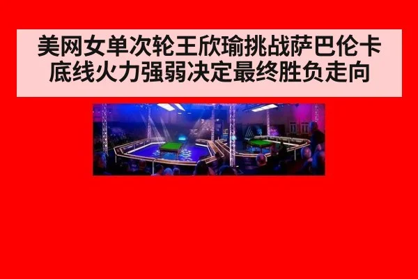 美网女单次轮王欣瑜挑战萨巴伦卡 底线火力强弱决定最终胜负走向