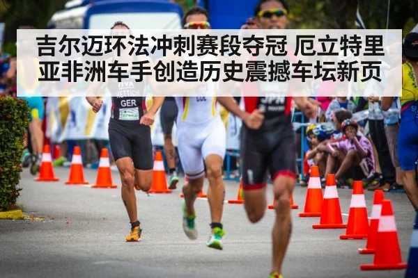 吉尔迈环法冲刺赛段夺冠 厄立特里亚非洲车手创造历史震撼车坛新页