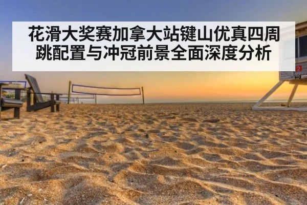 花滑大奖赛加拿大站键山优真四周跳配置与冲冠前景全面深度分析
