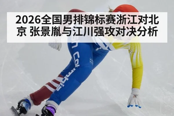 2026全国男排锦标赛浙江对北京 张景胤与江川强攻对决分析